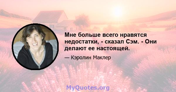 Мне больше всего нравятся недостатки, - сказал Сэм. - Они делают ее настоящей.