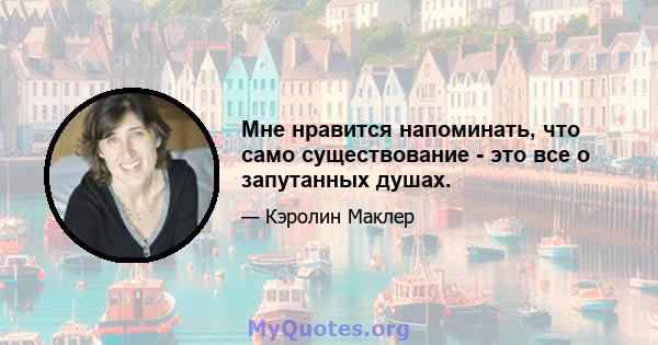 Мне нравится напоминать, что само существование - это все о запутанных душах.