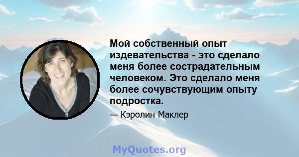 Мой собственный опыт издевательства - это сделало меня более сострадательным человеком. Это сделало меня более сочувствующим опыту подростка.