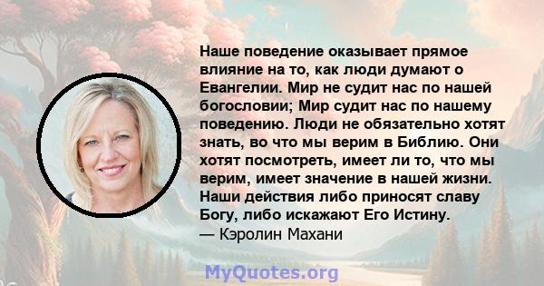 Наше поведение оказывает прямое влияние на то, как люди думают о Евангелии. Мир не судит нас по нашей богословии; Мир судит нас по нашему поведению. Люди не обязательно хотят знать, во что мы верим в Библию. Они хотят