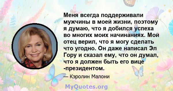 Меня всегда поддерживали мужчины в моей жизни, поэтому я думаю, что я добился успеха во многих моих начинаниях. Мой отец верил, что я могу сделать что угодно. Он даже написал Эл Гору и сказал ему, что он думал, что я