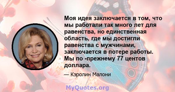 Моя идея заключается в том, что мы работали так много лет для равенства, но единственная область, где мы достигли равенства с мужчинами, заключается в потере работы. Мы по -прежнему 77 центов доллара.