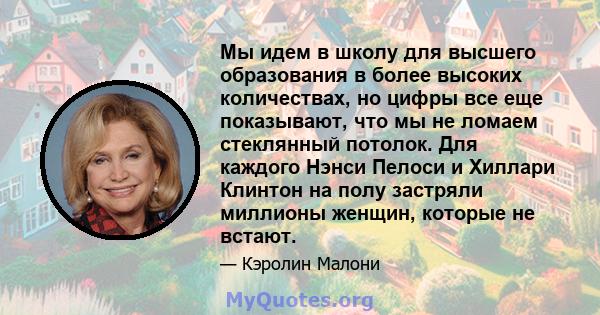 Мы идем в школу для высшего образования в более высоких количествах, но цифры все еще показывают, что мы не ломаем стеклянный потолок. Для каждого Нэнси Пелоси и Хиллари Клинтон на полу застряли миллионы женщин, которые 