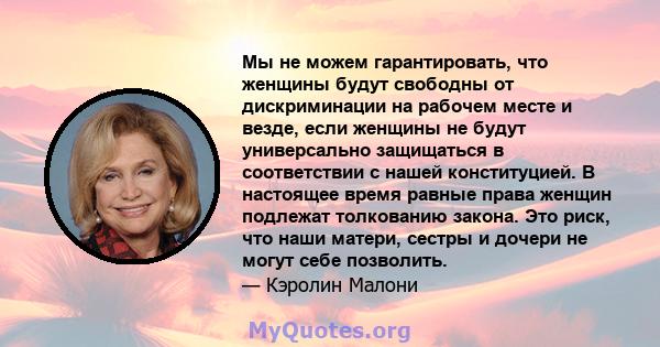 Мы не можем гарантировать, что женщины будут свободны от дискриминации на рабочем месте и везде, если женщины не будут универсально защищаться в соответствии с нашей конституцией. В настоящее время равные права женщин