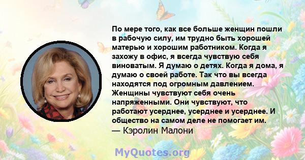 По мере того, как все больше женщин пошли в рабочую силу, им трудно быть хорошей матерью и хорошим работником. Когда я захожу в офис, я всегда чувствую себя виноватым. Я думаю о детях. Когда я дома, я думаю о своей