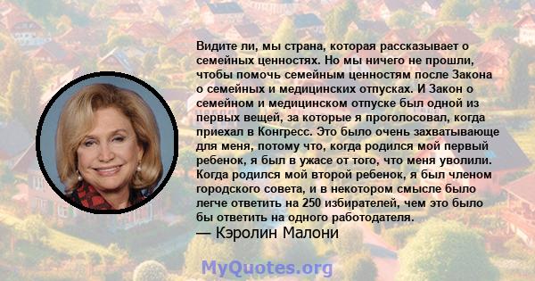 Видите ли, мы страна, которая рассказывает о семейных ценностях. Но мы ничего не прошли, чтобы помочь семейным ценностям после Закона о семейных и медицинских отпусках. И Закон о семейном и медицинском отпуске был одной 