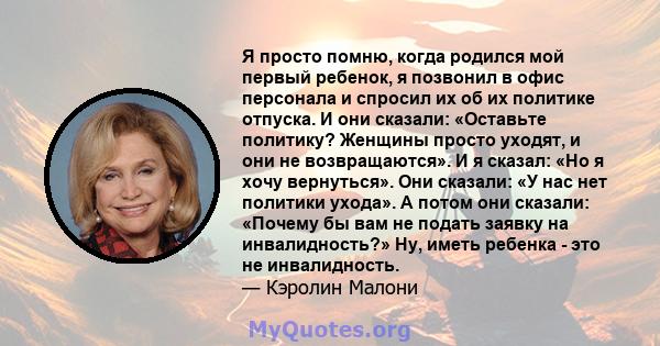 Я просто помню, когда родился мой первый ребенок, я позвонил в офис персонала и спросил их об их политике отпуска. И они сказали: «Оставьте политику? Женщины просто уходят, и они не возвращаются». И я сказал: «Но я хочу 