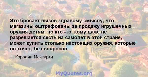 Это бросает вызов здравому смыслу, что магазины оштрафованы за продажу игрушечных оружия детям, но кто -то, кому даже не разрешается сесть на самолет в этой стране, может купить столько настоящих оружия, которые он