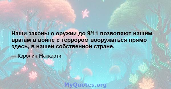 Наши законы о оружии до 9/11 позволяют нашим врагам в войне с террором вооружаться прямо здесь, в нашей собственной стране.