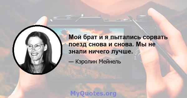 Мой брат и я пытались сорвать поезд снова и снова. Мы не знали ничего лучше.