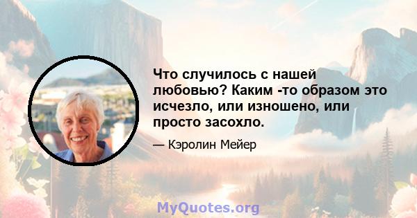 Что случилось с нашей любовью? Каким -то образом это исчезло, или изношено, или просто засохло.