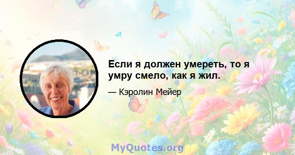 Если я должен умереть, то я умру смело, как я жил.