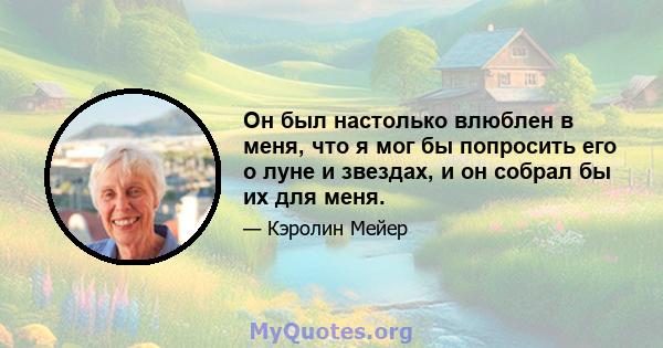 Он был настолько влюблен в меня, что я мог бы попросить его о луне и звездах, и он собрал бы их для меня.