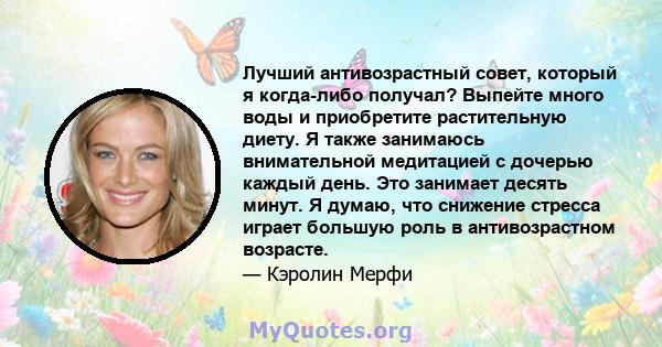 Лучший антивозрастный совет, который я когда-либо получал? Выпейте много воды и приобретите растительную диету. Я также занимаюсь внимательной медитацией с дочерью каждый день. Это занимает десять минут. Я думаю, что