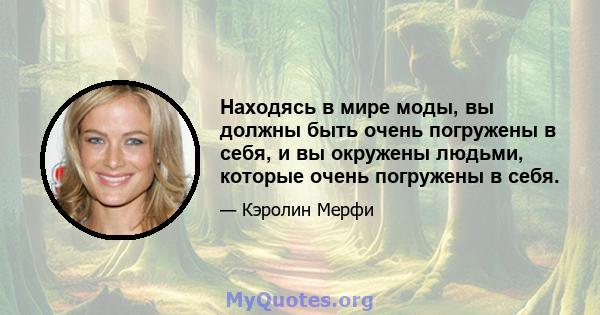 Находясь в мире моды, вы должны быть очень погружены в себя, и вы окружены людьми, которые очень погружены в себя.