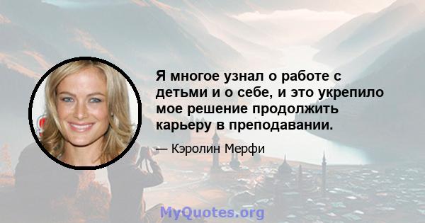 Я многое узнал о работе с детьми и о себе, и это укрепило мое решение продолжить карьеру в преподавании.