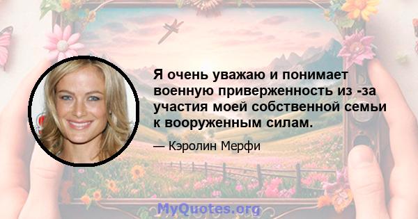 Я очень уважаю и понимает военную приверженность из -за участия моей собственной семьи к вооруженным силам.