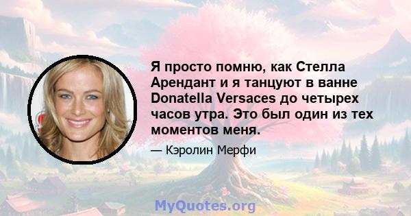 Я просто помню, как Стелла Арендант и я танцуют в ванне Donatella Versaces до четырех часов утра. Это был один из тех моментов меня.