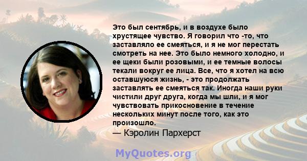 Это был сентябрь, и в воздухе было хрустящее чувство. Я говорил что -то, что заставляло ее смеяться, и я не мог перестать смотреть на нее. Это было немного холодно, и ее щеки были розовыми, и ее темные волосы текали