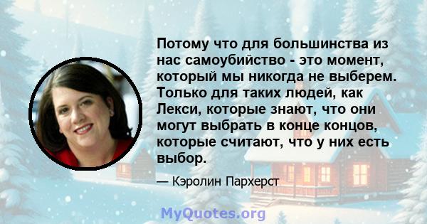 Потому что для большинства из нас самоубийство - это момент, который мы никогда не выберем. Только для таких людей, как Лекси, которые знают, что они могут выбрать в конце концов, которые считают, что у них есть выбор.