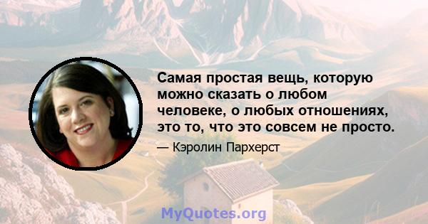 Самая простая вещь, которую можно сказать о любом человеке, о любых отношениях, это то, что это совсем не просто.