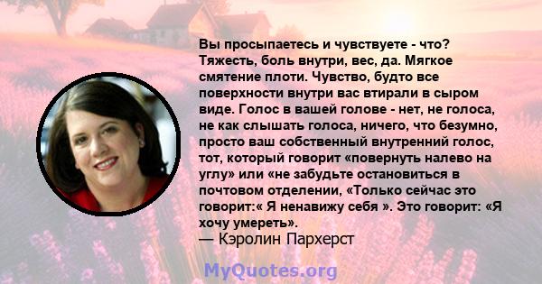 Вы просыпаетесь и чувствуете - что? Тяжесть, боль внутри, вес, да. Мягкое смятение плоти. Чувство, будто все поверхности внутри вас втирали в сыром виде. Голос в вашей голове - нет, не голоса, не как слышать голоса,