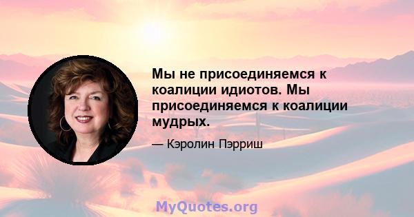 Мы не присоединяемся к коалиции идиотов. Мы присоединяемся к коалиции мудрых.