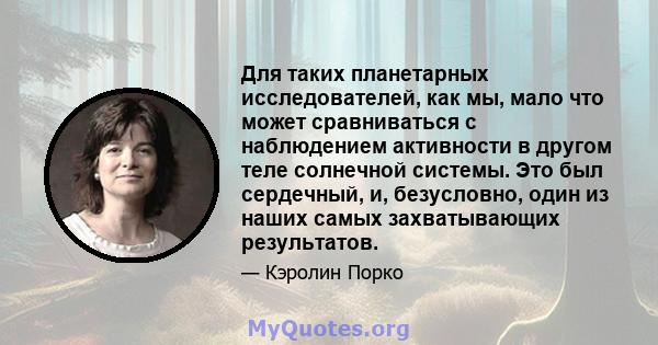 Для таких планетарных исследователей, как мы, мало что может сравниваться с наблюдением активности в другом теле солнечной системы. Это был сердечный, и, безусловно, один из наших самых захватывающих результатов.