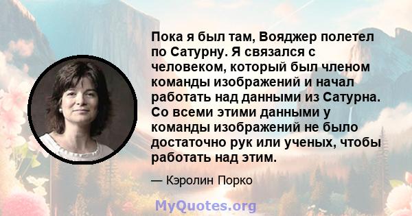 Пока я был там, Вояджер полетел по Сатурну. Я связался с человеком, который был членом команды изображений и начал работать над данными из Сатурна. Со всеми этими данными у команды изображений не было достаточно рук или 