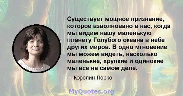 Существует мощное признание, которое взволновано в нас, когда мы видим нашу маленькую планету Голубого океана в небе других миров. В одно мгновение мы можем видеть, насколько маленькие, хрупкие и одинокие мы все на