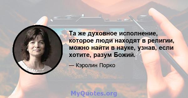 Та же духовное исполнение, которое люди находят в религии, можно найти в науке, узнав, если хотите, разум Божий.