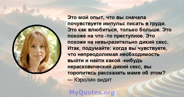 Это мой опыт, что вы сначала почувствуете импульс писать в груди. Это как влюбиться, только больше. Это похоже на что -то преступное. Это похоже на невыразительно дикий секс. Итак, подумайте: когда вы чувствуете, что