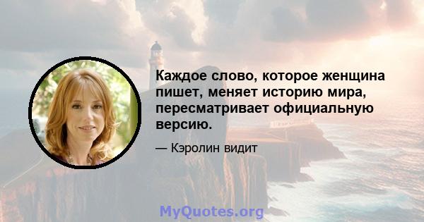 Каждое слово, которое женщина пишет, меняет историю мира, пересматривает официальную версию.