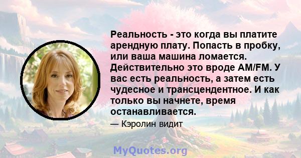 Реальность - это когда вы платите арендную плату. Попасть в пробку, или ваша машина ломается. Действительно это вроде AM/FM. У вас есть реальность, а затем есть чудесное и трансцендентное. И как только вы начнете, время 