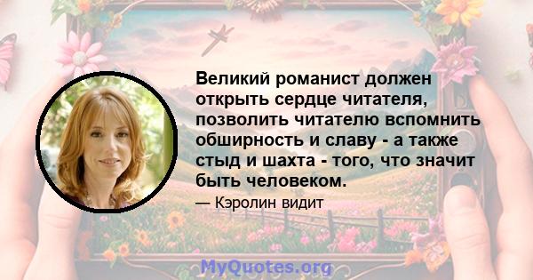 Великий романист должен открыть сердце читателя, позволить читателю вспомнить обширность и славу - а также стыд и шахта - того, что значит быть человеком.