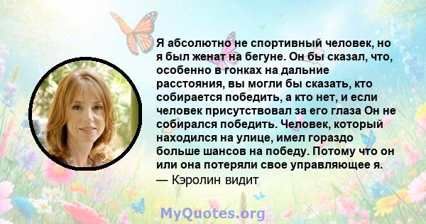 Я абсолютно не спортивный человек, но я был женат на бегуне. Он бы сказал, что, особенно в гонках на дальние расстояния, вы могли бы сказать, кто собирается победить, а кто нет, и если человек присутствовал за его глаза 