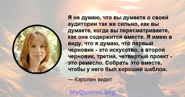 Я не думаю, что вы думаете о своей аудитории так же сильно, как вы думаете, когда вы пересматриваете, как она содержится вместе. Я имею в виду, что я думаю, что первый черновик - это искусство, а второй черновик,