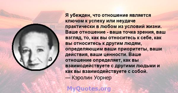 Я убежден, что отношение является ключом к успеху или неудаче практически в любом из условий жизни. Ваше отношение - ваша точка зрения, ваш взгляд, то, как вы относитесь к себе, как вы относитесь к другим людям,