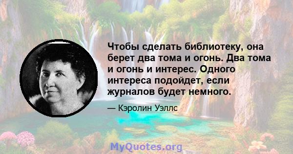 Чтобы сделать библиотеку, она берет два тома и огонь. Два тома и огонь и интерес. Одного интереса подойдет, если журналов будет немного.