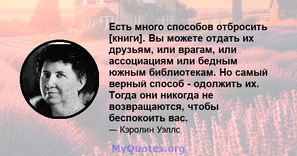 Есть много способов отбросить [книги]. Вы можете отдать их друзьям, или врагам, или ассоциациям или бедным южным библиотекам. Но самый верный способ - одолжить их. Тогда они никогда не возвращаются, чтобы беспокоить вас.