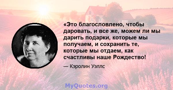 «Это благословлено, чтобы даровать, и все же, можем ли мы дарить подарки, которые мы получаем, и сохранить те, которые мы отдаем, как счастливы наше Рождество!