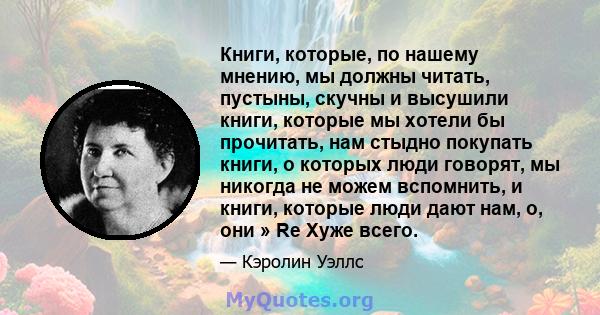 Книги, которые, по нашему мнению, мы должны читать, пустыны, скучны и высушили книги, которые мы хотели бы прочитать, нам стыдно покупать книги, о которых люди говорят, мы никогда не можем вспомнить, и книги, которые