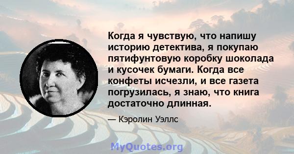 Когда я чувствую, что напишу историю детектива, я покупаю пятифунтовую коробку шоколада и кусочек бумаги. Когда все конфеты исчезли, и все газета погрузилась, я знаю, что книга достаточно длинная.