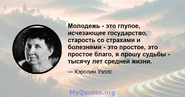 Молодежь - это глупое, исчезающее государство, старость со страхами и болезнями - это простое, это простое благо, я прошу судьбы - тысячу лет средней жизни.