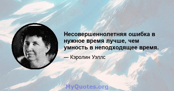 Несовершеннолетняя ошибка в нужное время лучше, чем умность в неподходящее время.