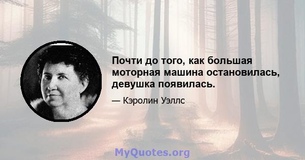 Почти до того, как большая моторная машина остановилась, девушка появилась.