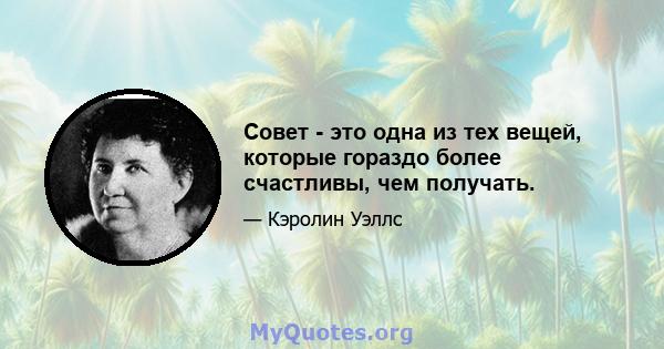 Совет - это одна из тех вещей, которые гораздо более счастливы, чем получать.