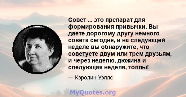 Совет ... это препарат для формирования привычки. Вы даете дорогому другу немного совета сегодня, и на следующей неделе вы обнаружите, что советуете двум или трем друзьям, и через неделю, дюжина и следующая неделя,