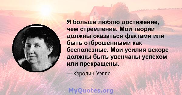 Я больше люблю достижение, чем стремление. Мои теории должны оказаться фактами или быть отброшенными как бесполезные. Мои усилия вскоре должны быть увенчаны успехом или прекращены.