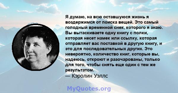 Я думаю, на всю оставшуюся жизнь я воздержимся от поиска вещей. Это самый голодный временной снек, которого я знаю. Вы вытаскиваете одну книгу с полки, которая несет намек или ссылку, которая отправляет вас поставкой в